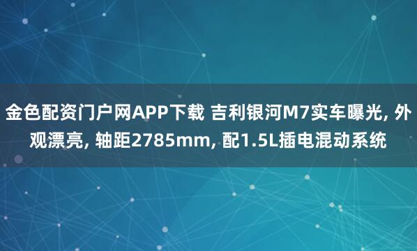 金色配资门户网APP下载 吉利银河M7实车曝光, 外观漂亮, 轴距2785mm, 配1.5L插电混动系统