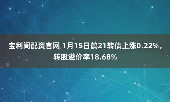 宝利阁配资官网 1月15日鹤21转债上涨0.22%，转股溢价率18.68%