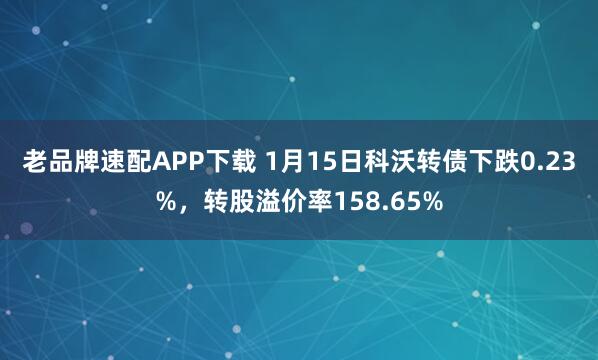 老品牌速配APP下载 1月15日科沃转债下跌0.23%，转股溢价率158.65%