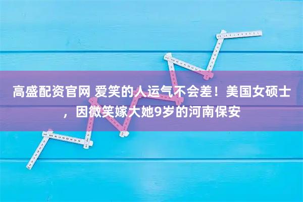 高盛配资官网 爱笑的人运气不会差！美国女硕士，因微笑嫁大她9岁的河南保安