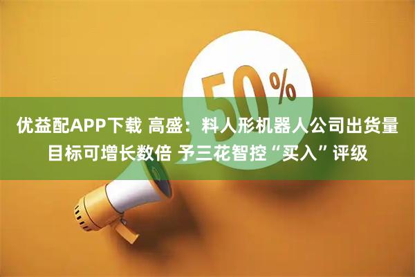 优益配APP下载 高盛：料人形机器人公司出货量目标可增长数倍 予三花智控“买入”评级