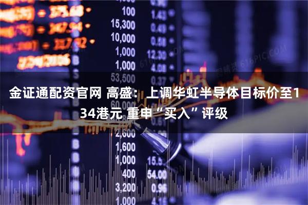 金证通配资官网 高盛：上调华虹半导体目标价至134港元 重申“买入”评级