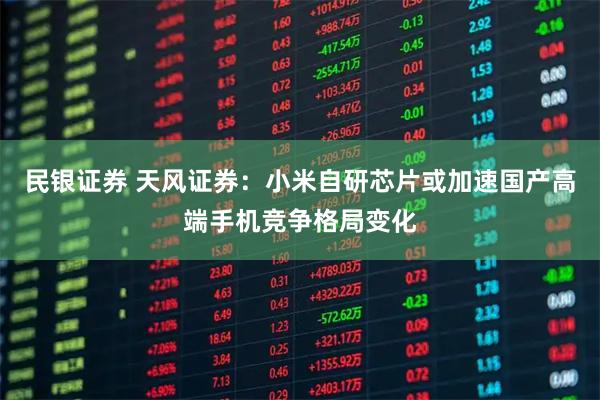 民银证券 天风证券：小米自研芯片或加速国产高端手机竞争格局变化