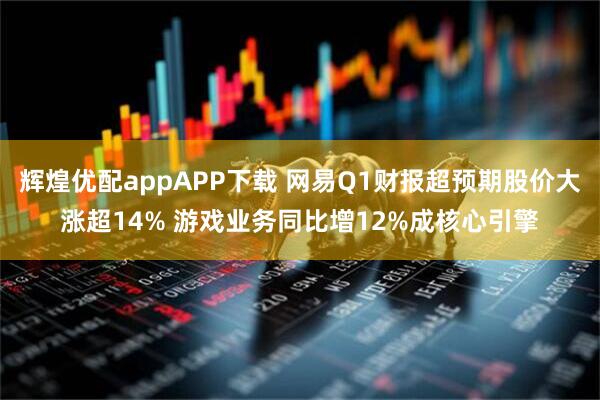 辉煌优配appAPP下载 网易Q1财报超预期股价大涨超14% 游戏业务同比增12%成核心引擎