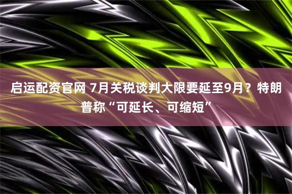 启运配资官网 7月关税谈判大限要延至9月？特朗普称“可延长、可缩短”