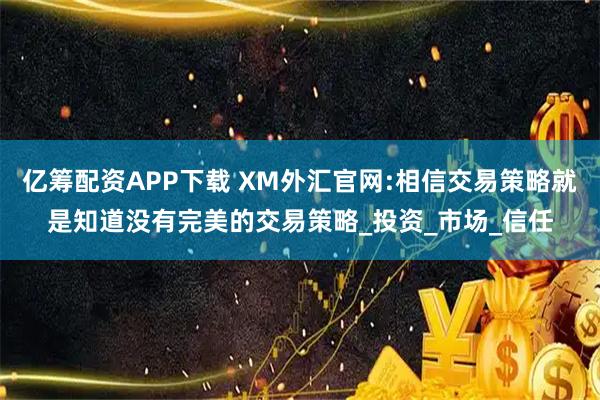 亿筹配资APP下载 XM外汇官网:相信交易策略就是知道没有完美的交易策略_投资_市场_信任