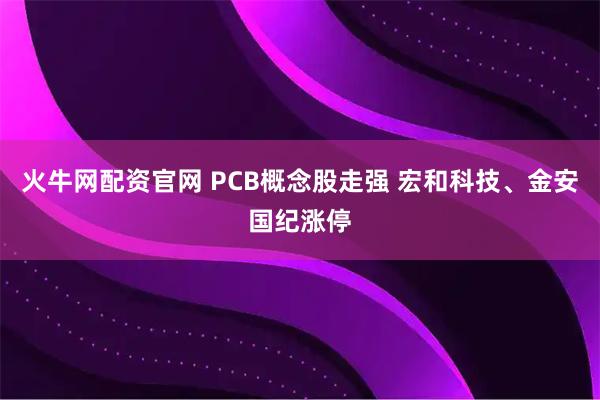火牛网配资官网 PCB概念股走强 宏和科技、金安国纪涨停