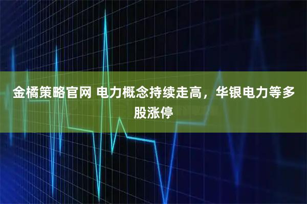 金橘策略官网 电力概念持续走高，华银电力等多股涨停