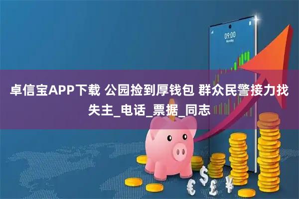 卓信宝APP下载 公园捡到厚钱包 群众民警接力找失主_电话_票据_同志