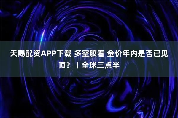 天赐配资APP下载 多空胶着 金价年内是否已见顶？丨全球三点半