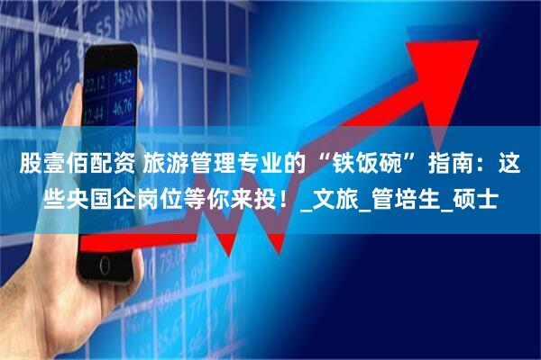 股壹佰配资 旅游管理专业的 “铁饭碗” 指南：这些央国企岗位等你来投！_文旅_管培生_硕士