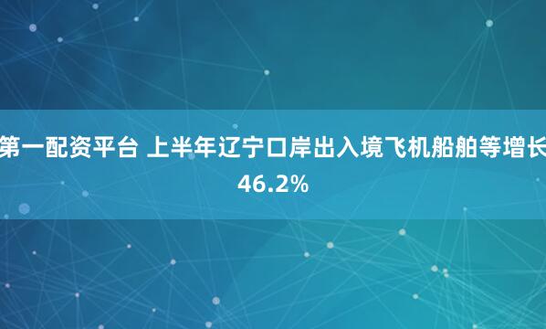 第一配资平台 上半年辽宁口岸出入境飞机船舶等增长46.2%