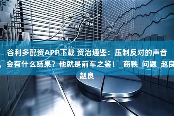 谷利多配资APP下载 资治通鉴：压制反对的声音，会有什么结果？他就是前车之鉴！_商鞅_问题_赵良