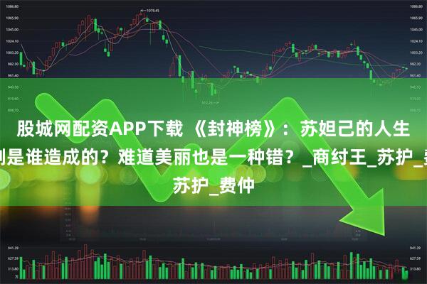 股城网配资APP下载 《封神榜》：苏妲己的人生悲剧是谁造成的？难道美丽也是一种错？_商纣王_苏护_费仲
