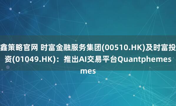 鑫策略官网 时富金融服务集团(00510.HK)及时富投资(01049.HK)：推出AI交易平台Quantphemes
