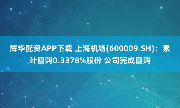 辉华配资APP下载 上海机场(600009.SH)：累计回购0.3378%股份 公司完成回购