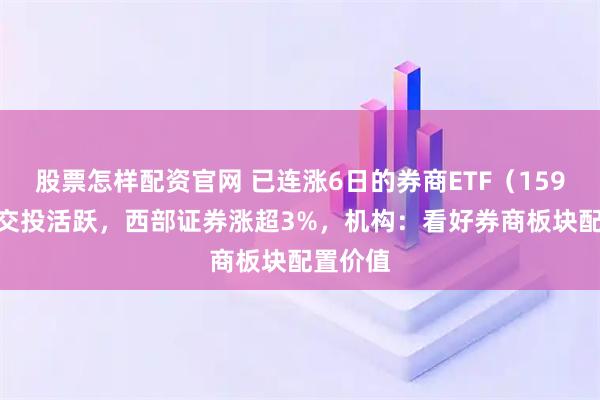 股票怎样配资官网 已连涨6日的券商ETF（159842）交投活跃，西部证券涨超3%，机构：看好券商板块配置价值