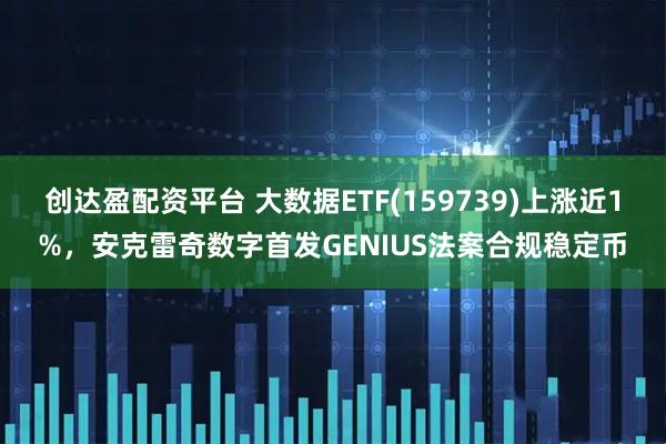 创达盈配资平台 大数据ETF(159739)上涨近1%，安克雷奇数字首发GENIUS法案合规稳定币