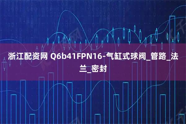 浙江配资网 Q6b41FPN16-气缸式球阀_管路_法兰_密封