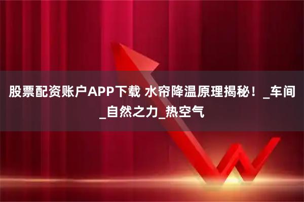 股票配资账户APP下载 水帘降温原理揭秘！_车间_自然之力_热空气