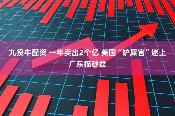 九投牛配资 一年卖出2个亿 美国“铲屎官”迷上广东猫砂盆