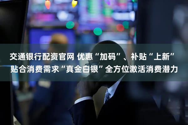 交通银行配资官网 优惠“加码”、补贴“上新” 贴合消费需求“真金白银”全方位激活消费潜力