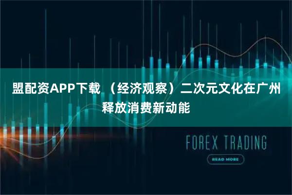 盟配资APP下载 （经济观察）二次元文化在广州释放消费新动能