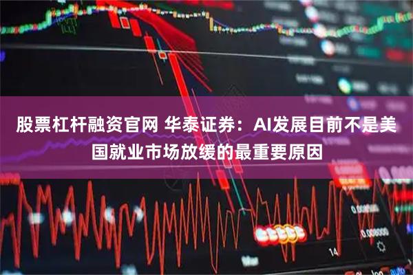 股票杠杆融资官网 华泰证券：AI发展目前不是美国就业市场放缓的最重要原因