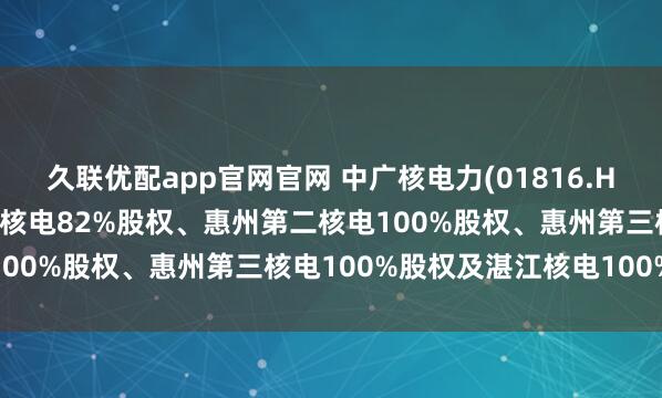 久联优配app官网官网 中广核电力(01816.HK)拟93.8亿元收购惠州核电82%股权、惠州第二核电100%股权、惠州第三核电100%股权及湛江核电100%股权