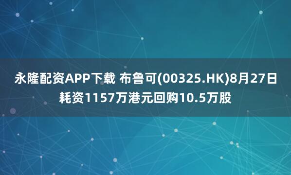 永隆配资APP下载 布鲁可(00325.HK)8月27日耗资1157万港元回购10.5万股