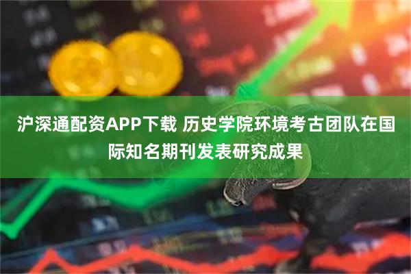 沪深通配资APP下载 历史学院环境考古团队在国际知名期刊发表研究成果