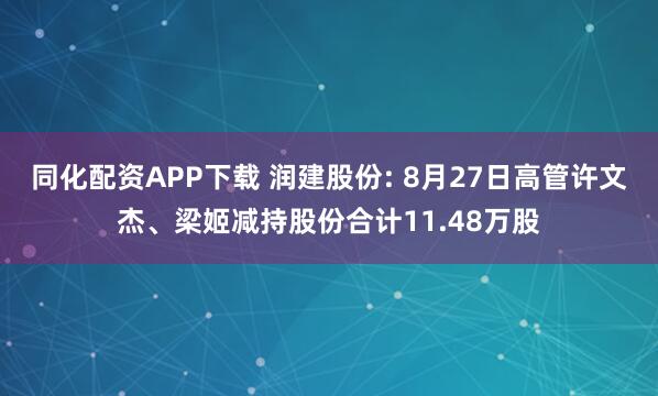 同化配资APP下载 润建股份: 8月27日高管许文杰、梁姬减持股份合计11.48万股