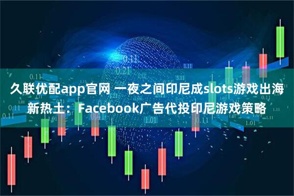 久联优配app官网 一夜之间印尼成slots游戏出海新热土：Facebook广告代投印尼游戏策略