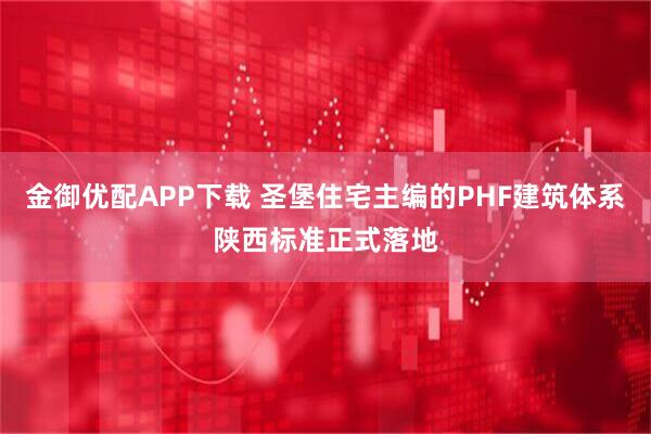 金御优配APP下载 圣堡住宅主编的PHF建筑体系陕西标准正式落地