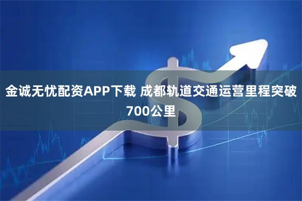金诚无忧配资APP下载 成都轨道交通运营里程突破700公里