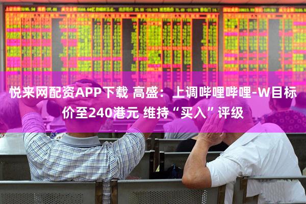 悦来网配资APP下载 高盛:上调哔哩哔哩-W目标价至240港元 维持“买入”评级