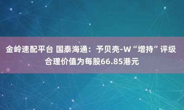 金岭速配平台 国泰海通：予贝壳-W“增持”评级 合理价值为每股66.85港元