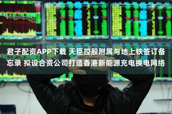 君子配资APP下载 天臣控股附属与地上铁签订备忘录 拟设合资公司打造香港新能源充电换电网络