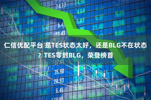 仁信优配平台 是TES状态太好,还是BLG不在状态?TES零封BLG,荣登榜首
